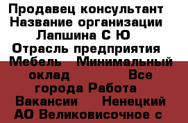 Продавец-консультант › Название организации ­ Лапшина С.Ю. › Отрасль предприятия ­ Мебель › Минимальный оклад ­ 45 000 - Все города Работа » Вакансии   . Ненецкий АО,Великовисочное с.